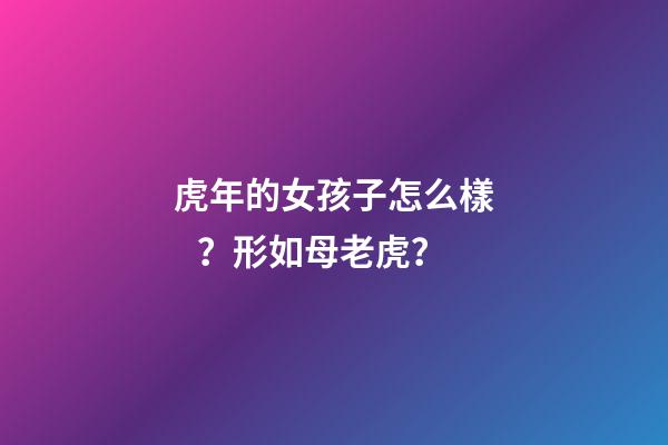 虎年的女孩子怎么樣？形如母老虎？